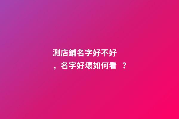 測店鋪名字好不好，名字好壞如何看？-第1張-店鋪起名-玄機派